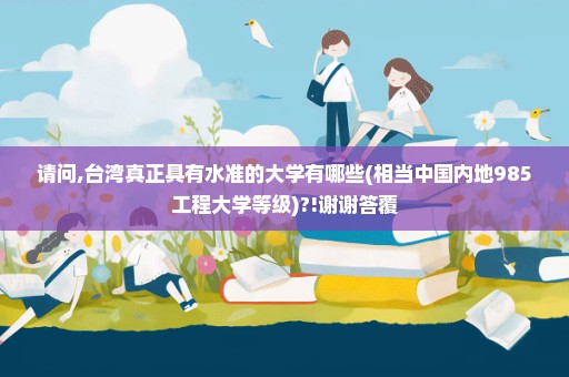 请问,台湾真正具有水准的大学有哪些(相当中国内地985工程大学等级)?!谢谢答覆