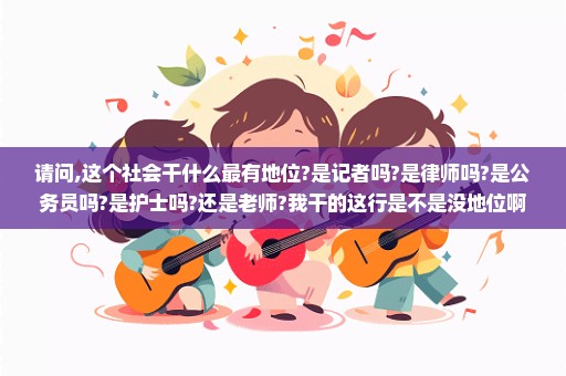 请问,这个社会干什么最有地位?是记者吗?是律师吗?是公务员吗?是护士吗?还是老师?我干的这行是不是没地位啊