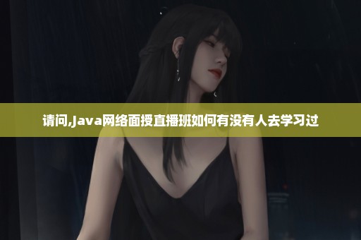 请问,Java网络面授直播班如何有没有人去学习过