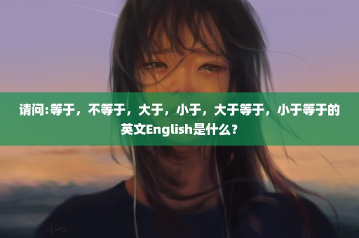 请问:等于，不等于，大于，小于，大于等于，小于等于的英文English是什么？