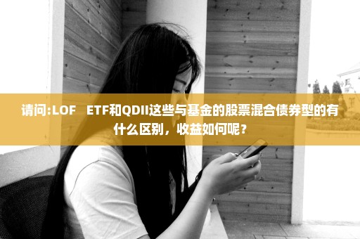 请问:LOF   ETF和QDII这些与基金的股票混合债券型的有什么区别，收益如何呢？