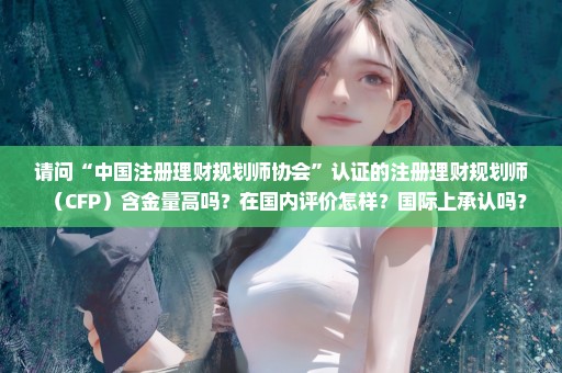 请问“中国注册理财规划师协会”认证的注册理财规划师（CFP）含金量高吗？在国内评价怎样？国际上承认吗？