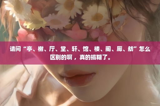 请问“亭、榭、厅、堂、轩、馆、楼、阁、廊、舫”怎么区别的啊 ，真的搞糊了。