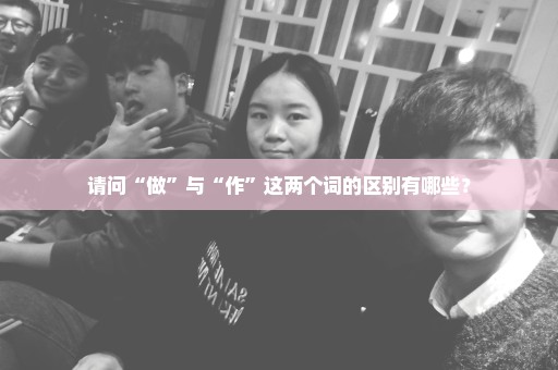 请问“做”与“作”这两个词的区别有哪些？