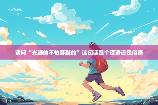 请问“光脚的不怕穿鞋的”这句话是个谚语还是俗语