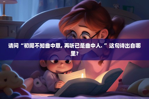 请问“初闻不知曲中意, 再听已是曲中人. ”这句诗出自哪里？