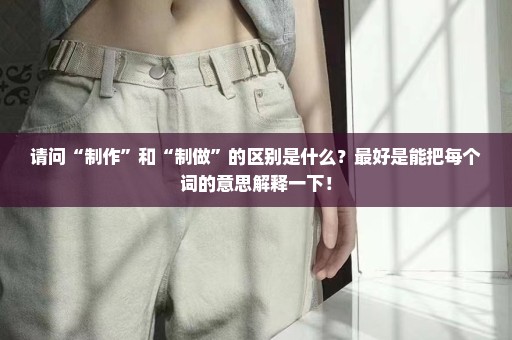 请问“制作”和“制做”的区别是什么？最好是能把每个词的意思解释一下！