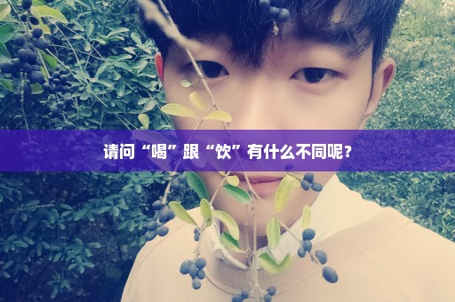 请问“喝”跟“饮”有什么不同呢？