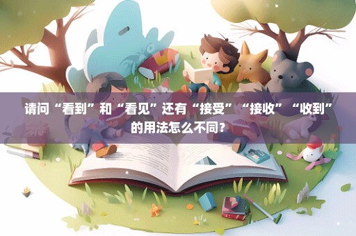 请问“看到”和“看见”还有“接受”“接收”“收到”的用法怎么不同？
