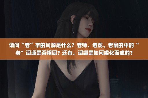 请问“老”字的词源是什么？老师、老虎、老鼠的中的“老”词源是否相同？还有，词缀是如何虚化而成的？