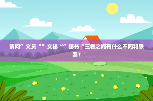 请问”文员“”文秘“”秘书“三者之间有什么不同和联系？