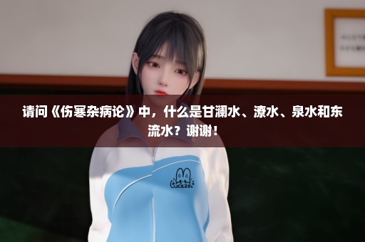 请问《伤寒杂病论》中，什么是甘澜水、潦水、泉水和东流水？谢谢！