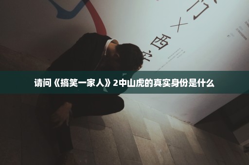 请问《搞笑一家人》2中山虎的真实身份是什么
