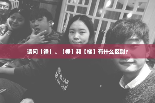 请问【锤】、【棰】和【槌】有什么区别？