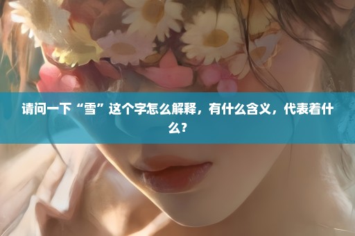 请问一下“雪”这个字怎么解释，有什么含义，代表着什么？