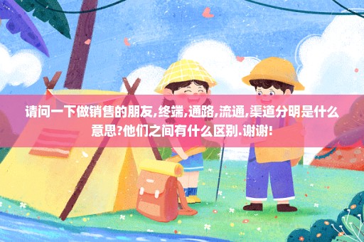 请问一下做销售的朋友,终端,通路,流通,渠道分明是什么意思?他们之间有什么区别.谢谢!