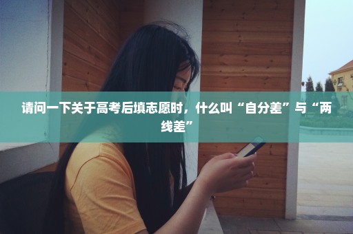 请问一下关于高考后填志愿时，什么叫“自分差”与“两线差”