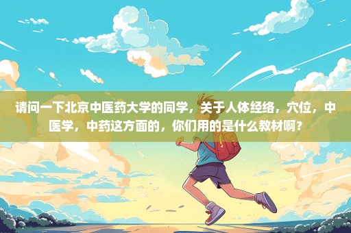 请问一下北京中医药大学的同学，关于人体经络，穴位，中医学，中药这方面的，你们用的是什么教材啊？