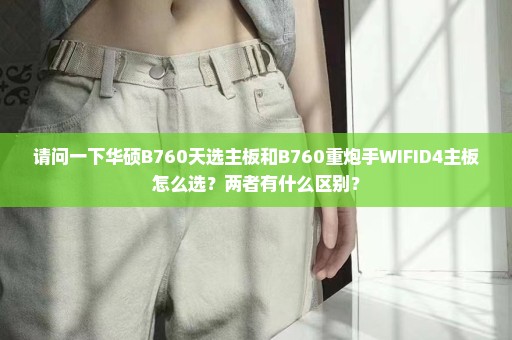 请问一下华硕B760天选主板和B760重炮手WIFID4主板怎么选？两者有什么区别？
