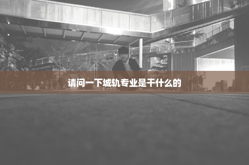 请问一下城轨专业是干什么的
