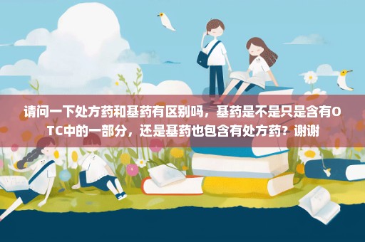 请问一下处方药和基药有区别吗，基药是不是只是含有OTC中的一部分，还是基药也包含有处方药？谢谢