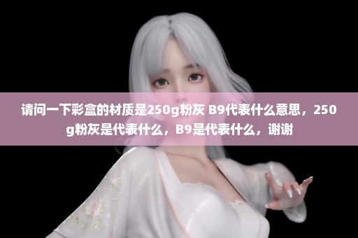 请问一下彩盒的材质是250g粉灰+B9代表什么意思，250g粉灰是代表什么，B9是代表什么，谢谢