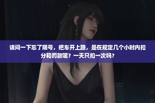 请问一下忘了限号，把车开上路，是在规定几个小时内扣分和罚款呢？一天只扣一次吗？