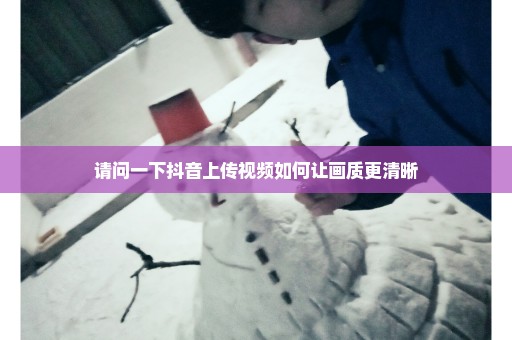请问一下抖音上传视频如何让画质更清晰