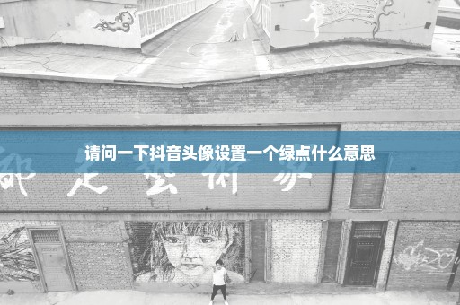 请问一下抖音头像设置一个绿点什么意思