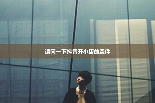 请问一下抖音开小店的条件