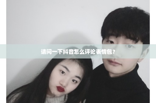 请问一下抖音怎么评论表情包？
