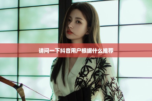 请问一下抖音用户根据什么推荐
