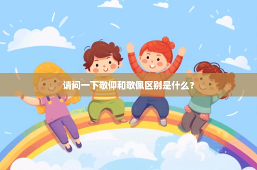 请问一下敬仰和敬佩区别是什么？
