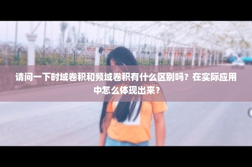 请问一下时域卷积和频域卷积有什么区别吗？在实际应用中怎么体现出来？