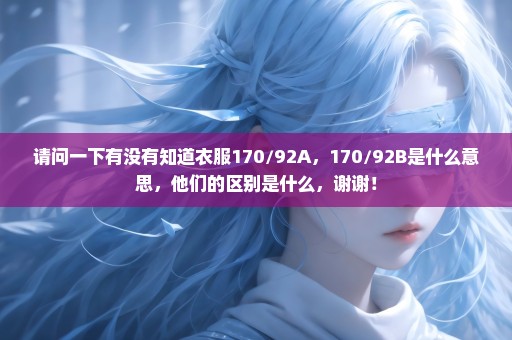 请问一下有没有知道衣服170/92A，170/92B是什么意思，他们的区别是什么，谢谢！