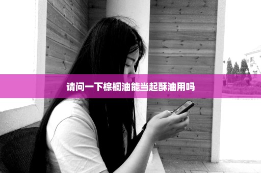 请问一下棕榈油能当起酥油用吗