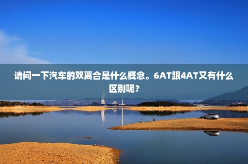 请问一下汽车的双离合是什么概念。6AT跟4AT又有什么区别呢？