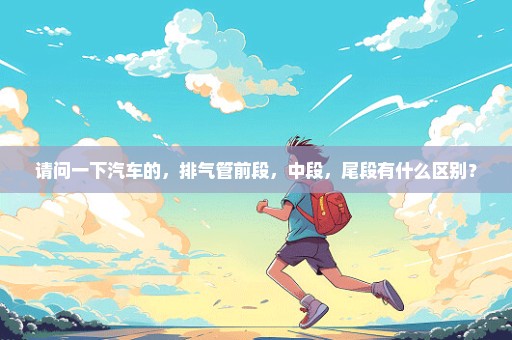 请问一下汽车的，排气管前段，中段，尾段有什么区别？