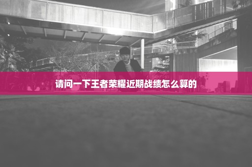 请问一下王者荣耀近期战绩怎么算的