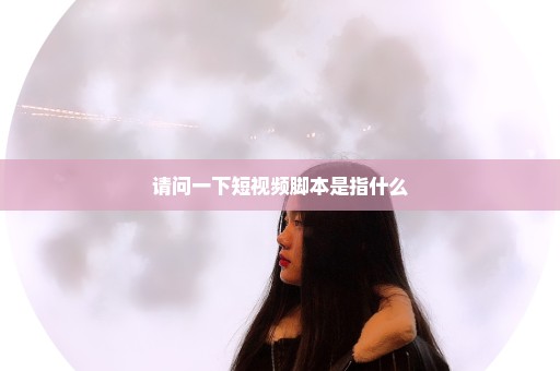 请问一下短视频脚本是指什么