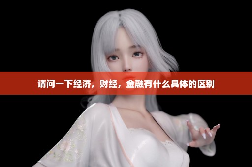 请问一下经济，财经，金融有什么具体的区别