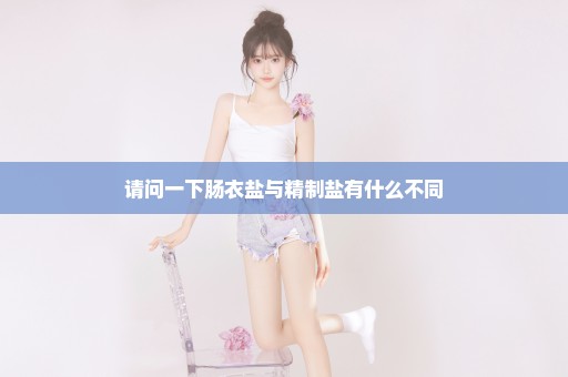 请问一下肠衣盐与精制盐有什么不同