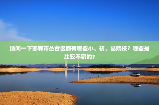 请问一下邯郸市丛台区都有哪些小、初、高院校？哪些是比较不错的？
