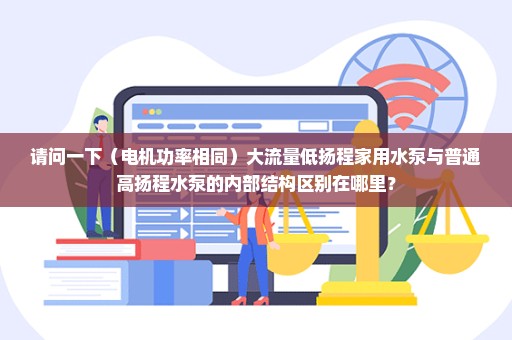 请问一下（电机功率相同）大流量低扬程家用水泵与普通高扬程水泵的内部结构区别在哪里？