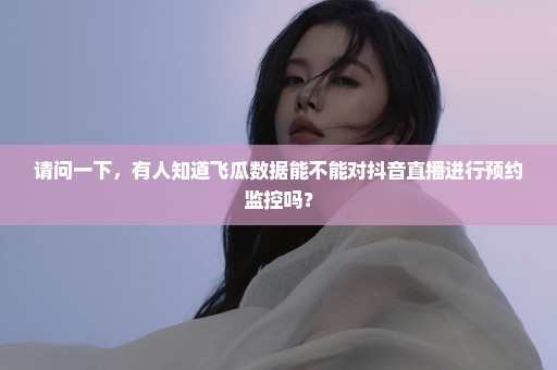 请问一下，有人知道飞瓜数据能不能对抖音直播进行预约监控吗？