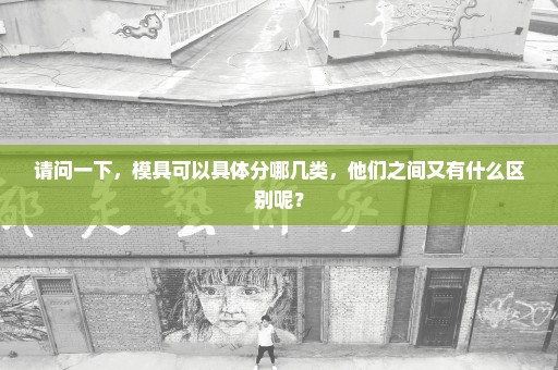 请问一下，模具可以具体分哪几类，他们之间又有什么区别呢？