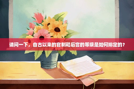 请问一下，自古以来的官制和后宫的等级是如何排定的？