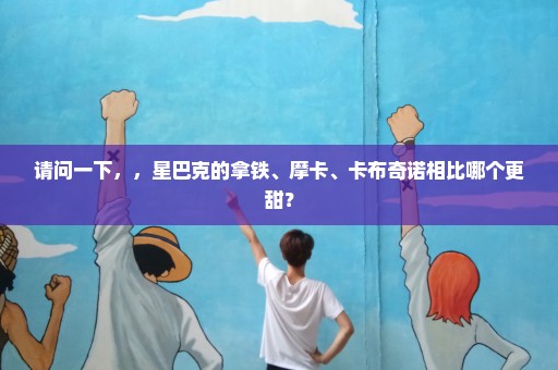 请问一下，，星巴克的拿铁、摩卡、卡布奇诺相比哪个更甜？