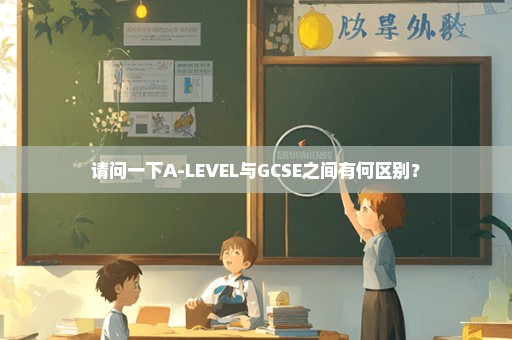 请问一下A-LEVEL与GCSE之间有何区别？