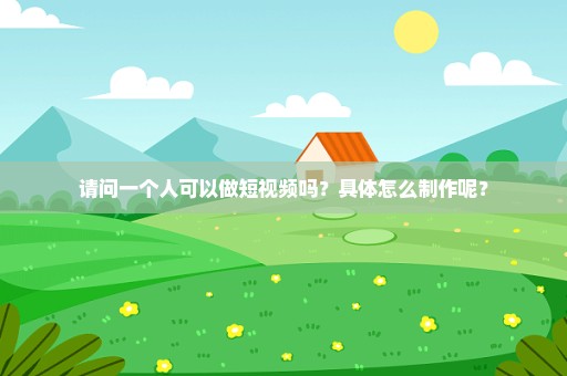 请问一个人可以做短视频吗？具体怎么制作呢？